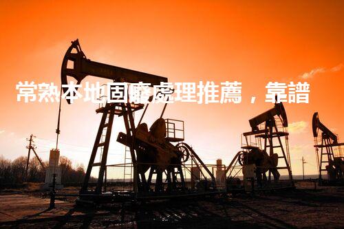 常熟本地固廢處理推薦，靠譜的都在這兒啦！